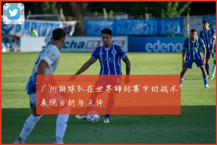 广州排球队在世界锦标赛中的战术表现分析与点评