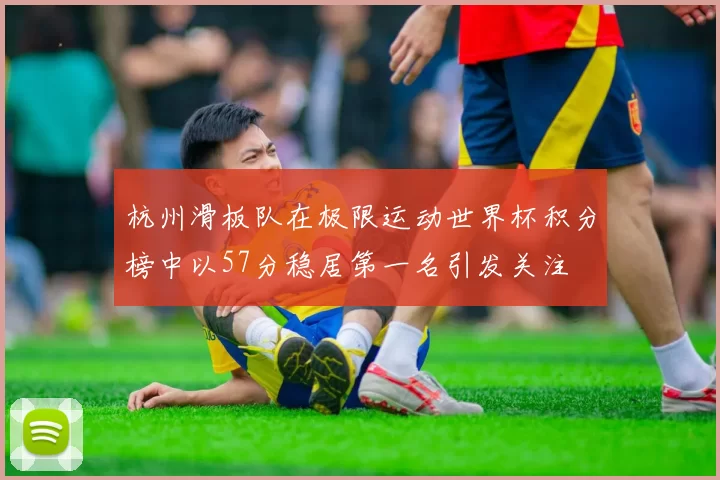 杭州滑板队在极限运动世界杯积分榜中以57分稳居第一名引发关注