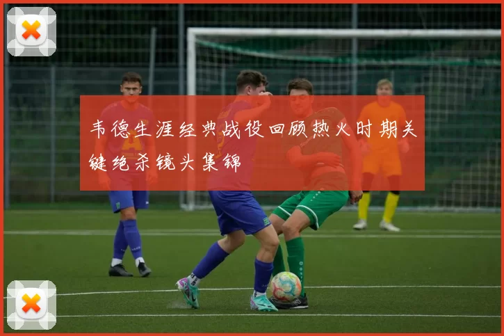 韦德生涯经典战役回顾热火时期关键绝杀镜头集锦