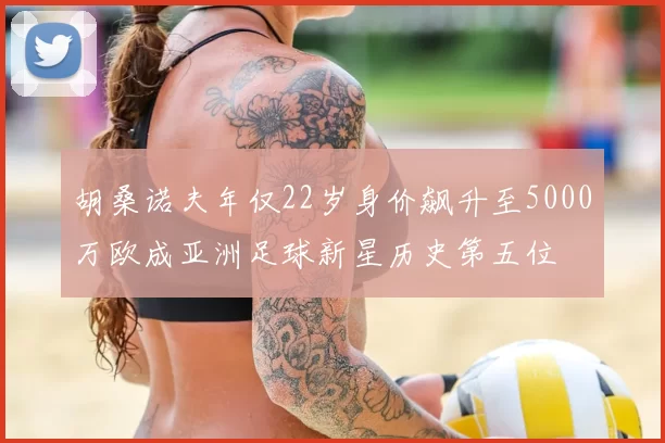 胡桑诺夫年仅22岁身价飙升至5000万欧成亚洲足球新星历史第五位