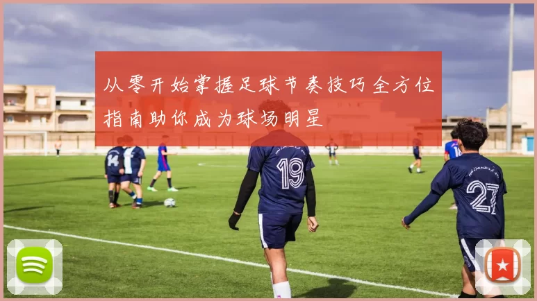 从零开始掌握足球节奏技巧全方位指南助你成为球场明星