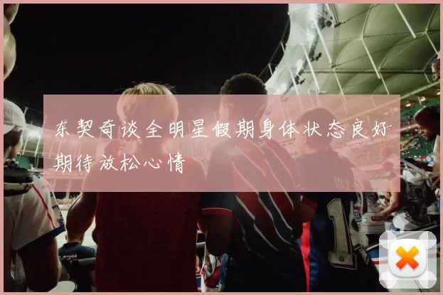 东契奇谈全明星假期身体状态良好期待放松心情