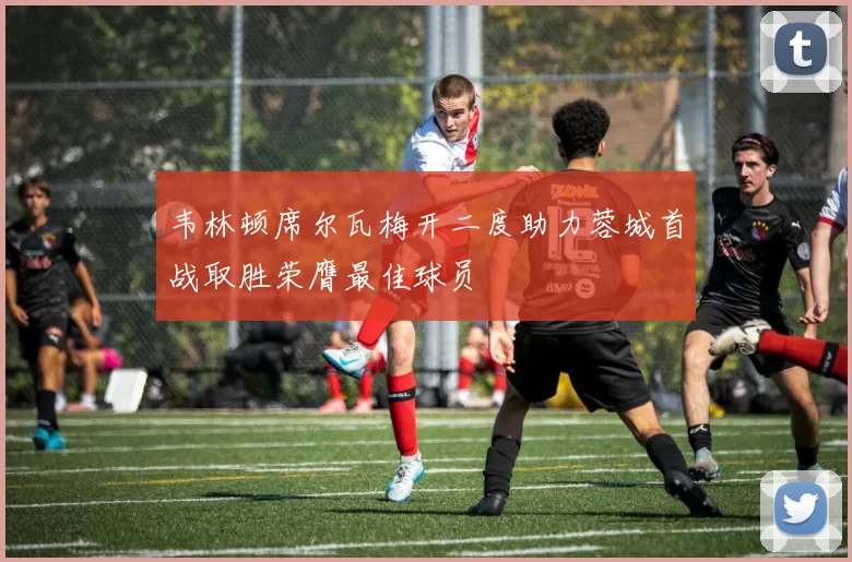韦林顿席尔瓦梅开二度助力蓉城首战取胜荣膺最佳球员