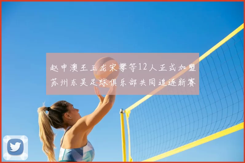 赵申澳王玉龙宋攀等12人正式加盟苏州东吴足球俱乐部共同追逐新赛季目标