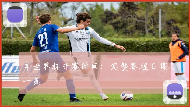 年世界杯开赛时间:完整赛程日期一览