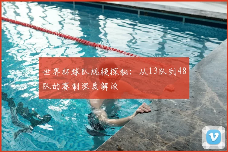 世界杯球队规模探秘：从13队到48队的赛制深度解读