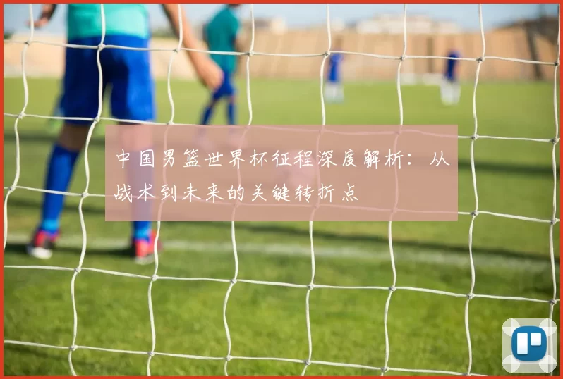 中国男篮世界杯征程深度解析:从战术到未来的关键转折点