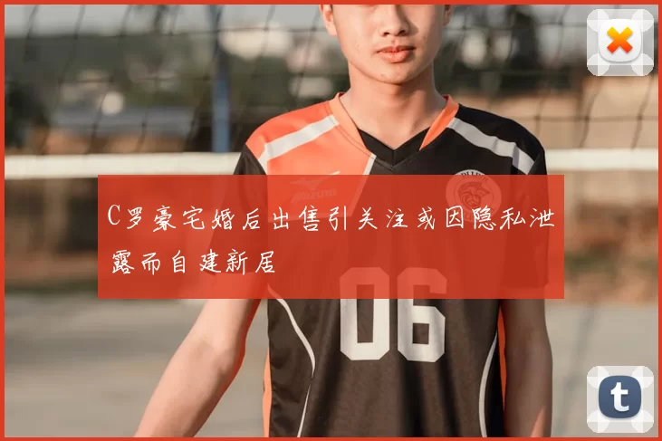 C罗豪宅婚后出售引关注或因隐私泄露而自建新居