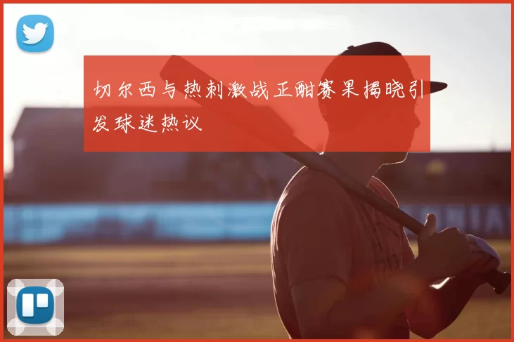 切尔西与热刺激战正酣赛果揭晓引发球迷热议