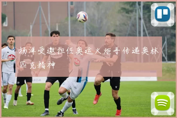 杨洋受邀担任奥运火炬手传递奥林匹克精神