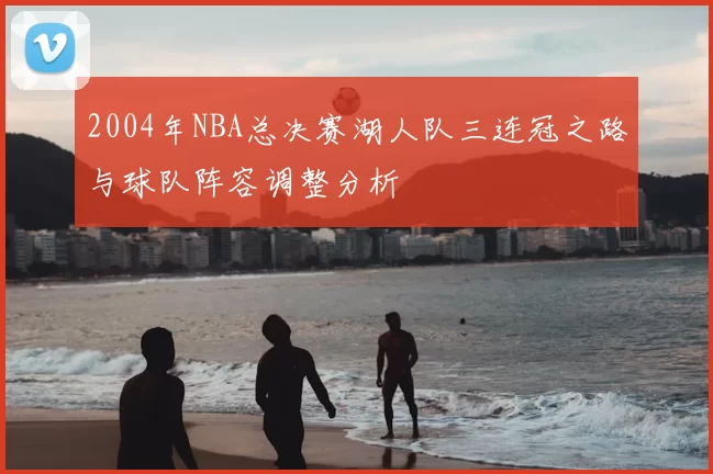 2004年NBA总决赛湖人队三连冠之路与球队阵容调整分析