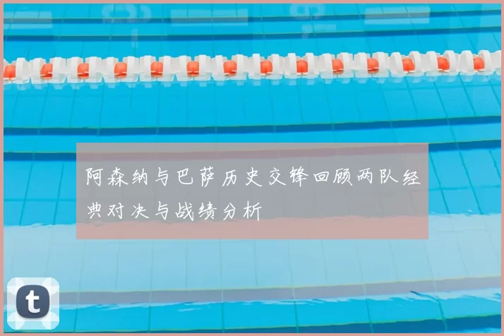 阿森纳与巴萨历史交锋回顾两队经典对决与战绩分析