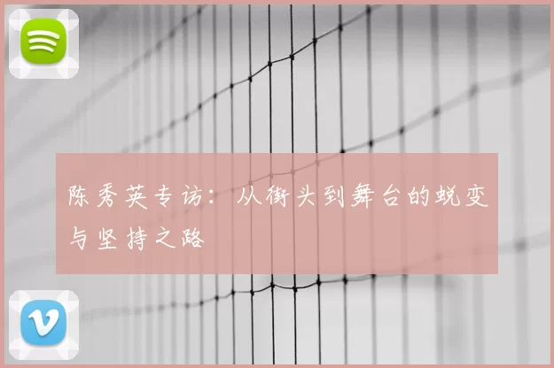 陈秀英专访:从街头到舞台的蜕变与坚持之路