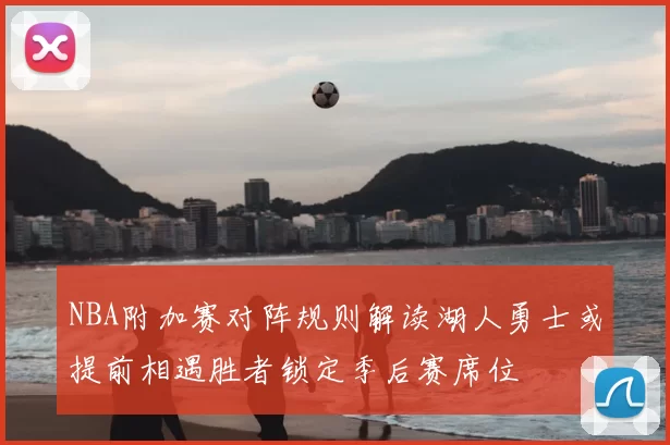 NBA附加赛对阵规则解读湖人勇士或提前相遇胜者锁定季后赛席位
