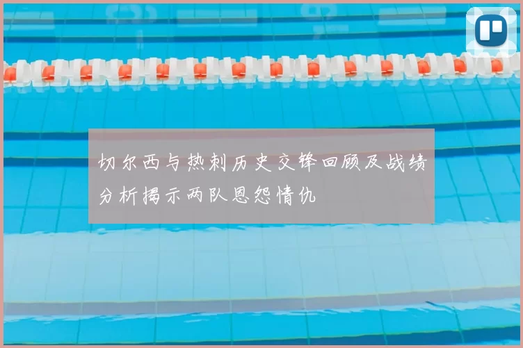 切尔西与热刺历史交锋回顾及战绩分析揭示两队恩怨情仇