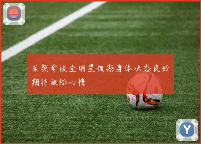 东契奇谈全明星假期身体状态良好期待放松心情