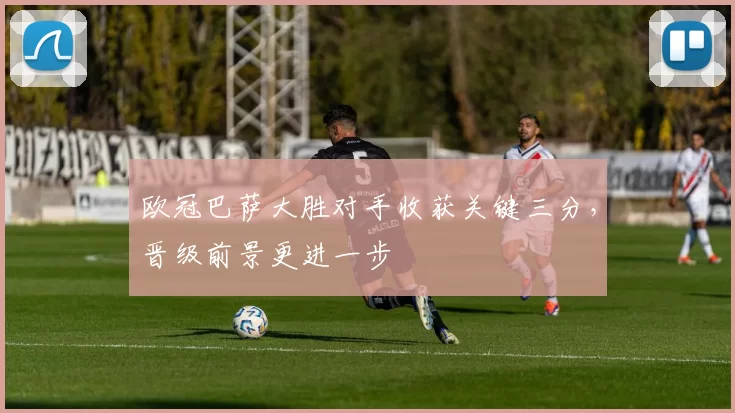 欧冠巴萨大胜对手收获关键三分,晋级前景更进一步