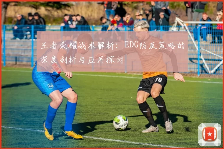 王者荣耀战术解析:EDG防反策略的深度剖析与应用探讨