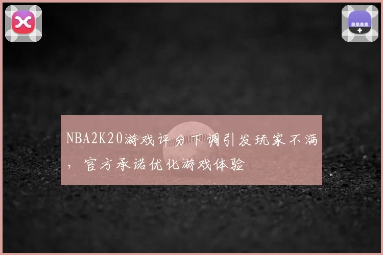 NBA2K20游戏评分下调引发玩家不满,官方承诺优化游戏体验