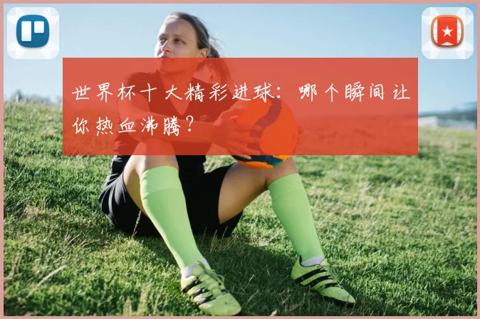 世界杯十大精彩进球：哪个瞬间让你热血沸腾？