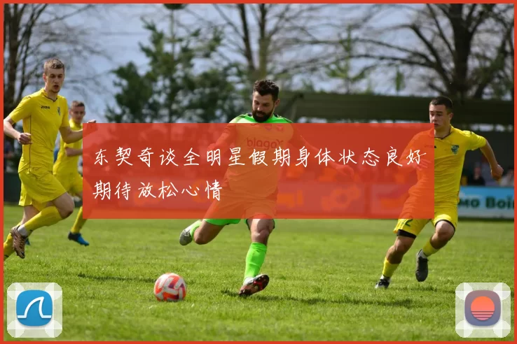 东契奇谈全明星假期身体状态良好期待放松心情