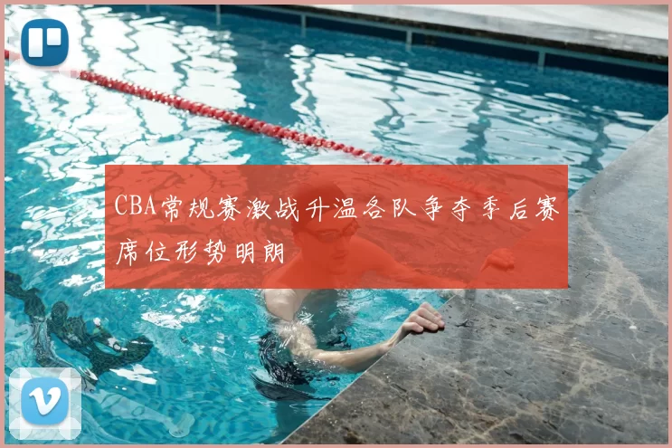 CBA常规赛激战升温各队争夺季后赛席位形势明朗