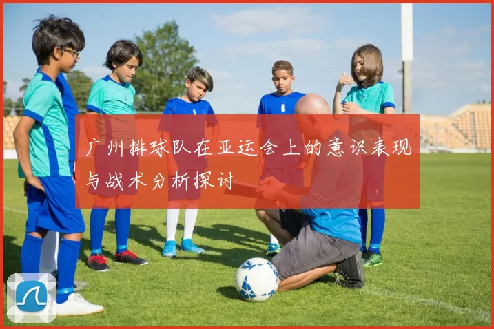 广州排球队在亚运会上的意识表现与战术分析探讨