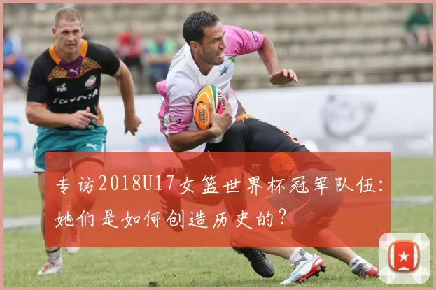 专访2018U17女篮世界杯冠军队伍：她们是如何创造历史的？