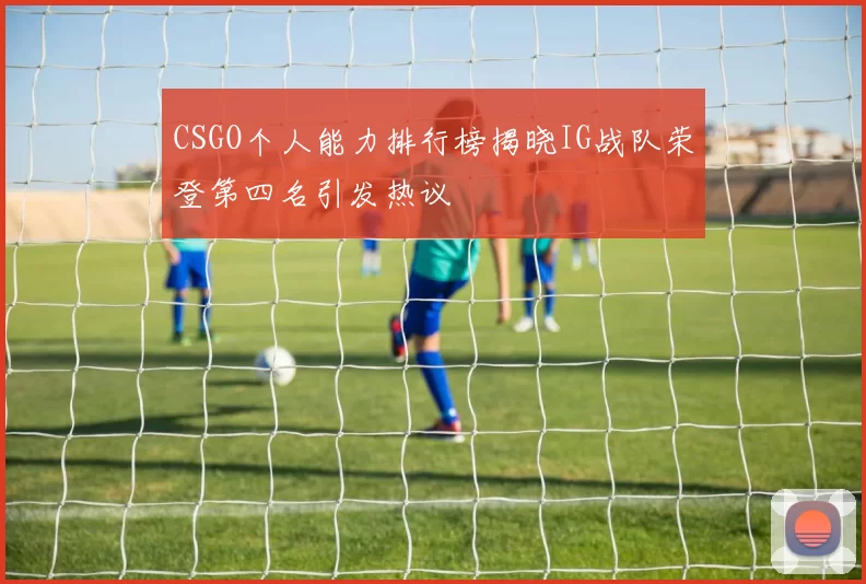 CSGO个人能力排行榜揭晓IG战队荣登第四名引发热议