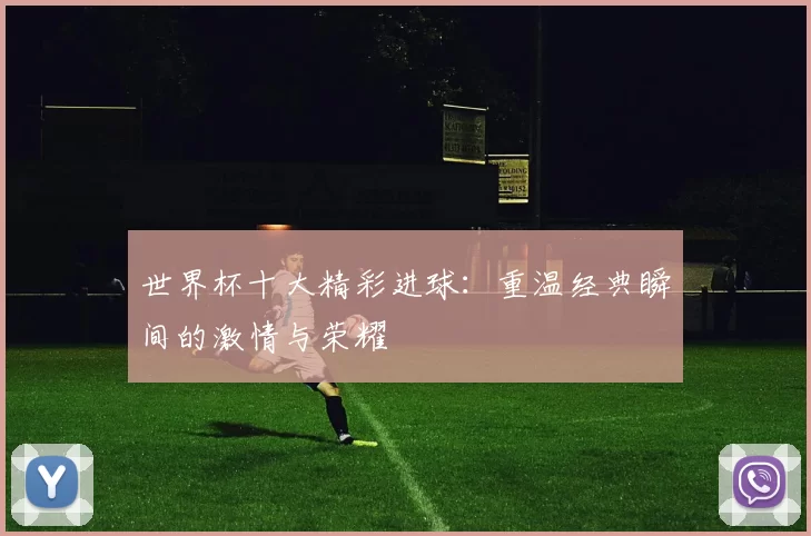 世界杯十大精彩进球：重温经典瞬间的激情与荣耀