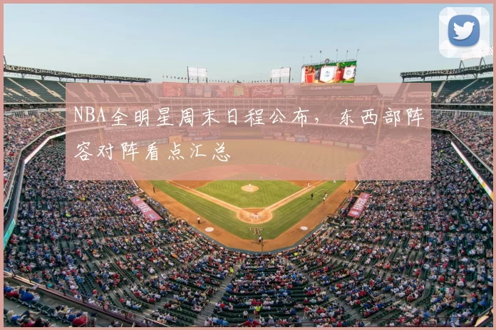 NBA全明星周末日程公布,东西部阵容对阵看点汇总