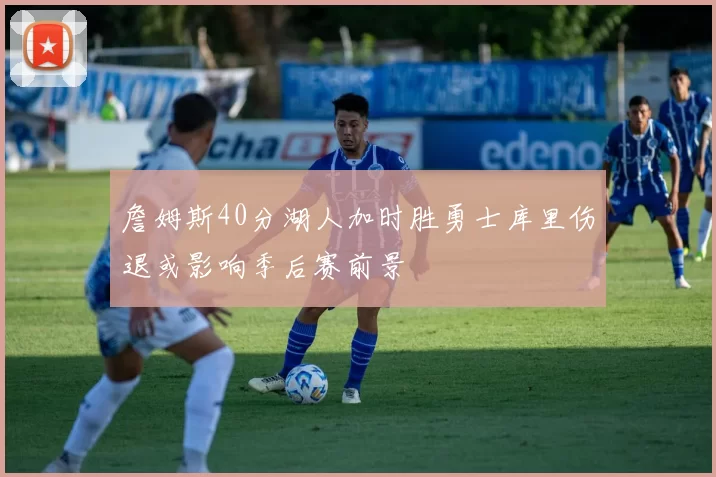 詹姆斯40分湖人加时胜勇士库里伤退或影响季后赛前景
