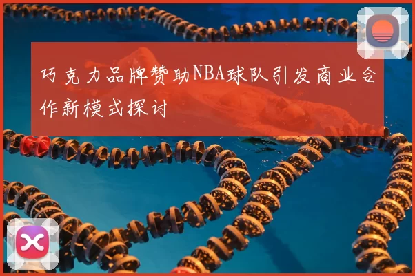 巧克力品牌赞助NBA球队引发商业合作新模式探讨