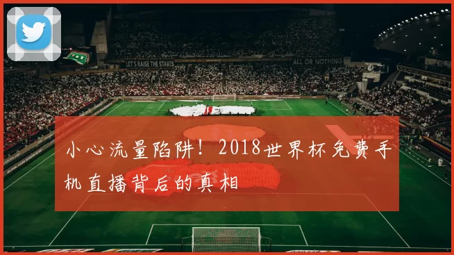 小心流量陷阱!2018世界杯免费手机直播背后的真相