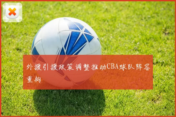 外援引援政策调整推动CBA球队阵容重构