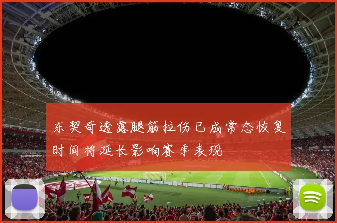 东契奇透露腿筋拉伤已成常态恢复时间将延长影响赛季表现