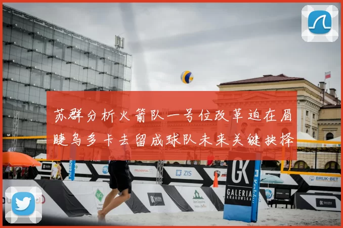 苏群分析火箭队一号位改革迫在眉睫乌多卡去留成球队未来关键抉择