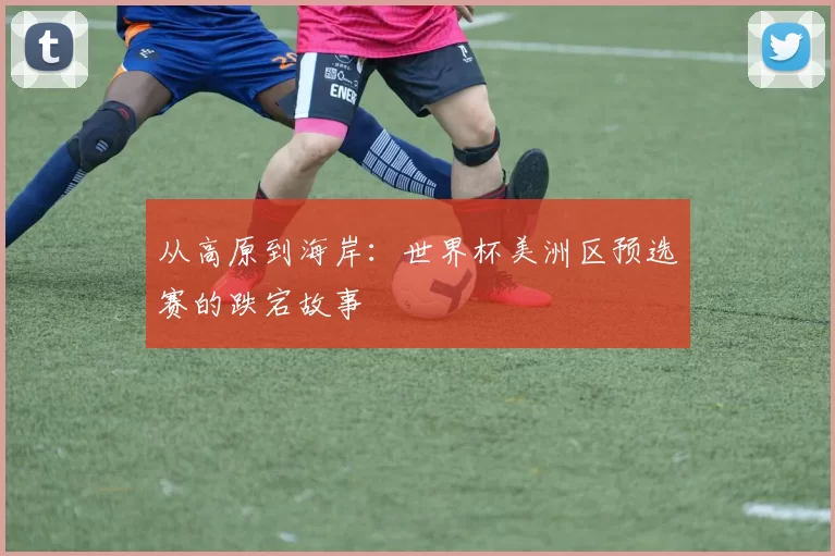 从高原到海岸:世界杯美洲区预选赛的跌宕故事