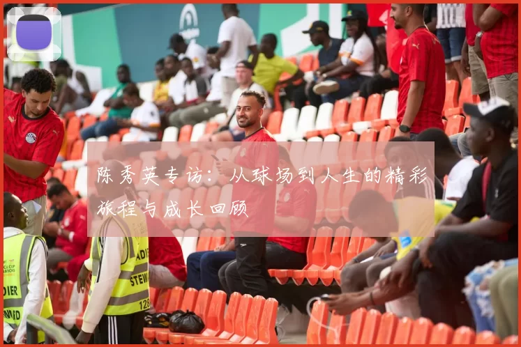 陈秀英专访:从球场到人生的精彩旅程与成长回顾