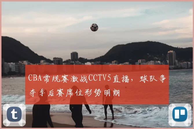 CBA常规赛激战CCTV5直播，球队争夺季后赛席位形势明朗