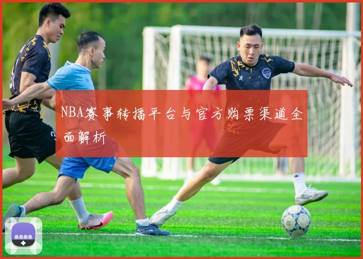 NBA赛事转播平台与官方购票渠道全面解析