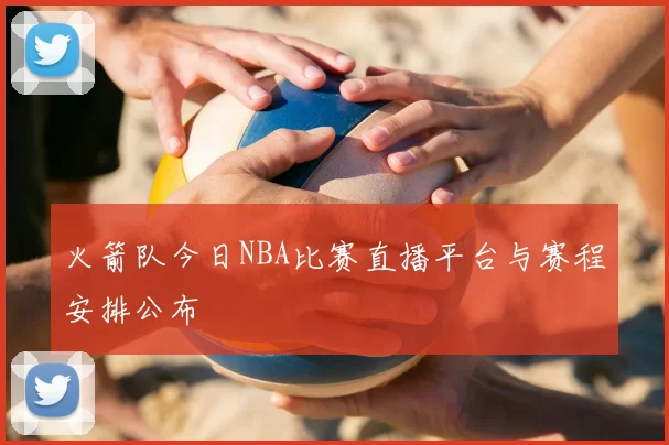 火箭队今日NBA比赛直播平台与赛程安排公布