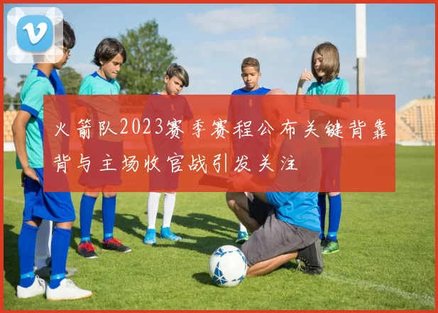 火箭队2023赛季赛程公布关键背靠背与主场收官战引发关注