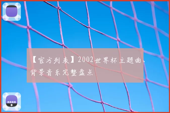 【官方列表】2002世界杯主题曲、背景音乐完整盘点