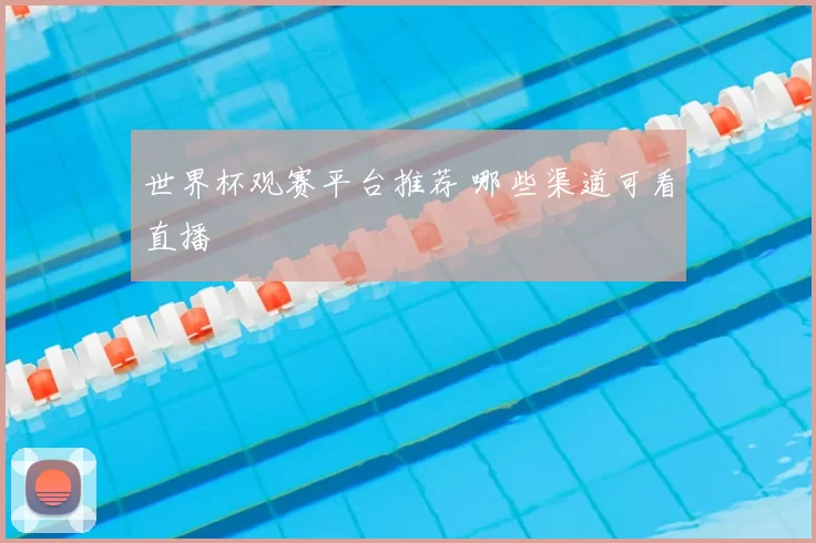 世界杯观赛平台推荐 哪些渠道可看直播