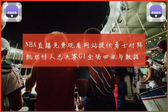 NBA直播免费观看网站提供勇士对阵凯尔特人总决赛G1全场回放与数据统计