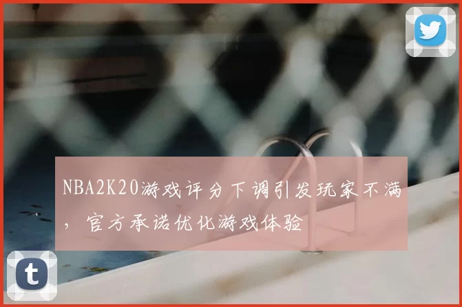 NBA2K20游戏评分下调引发玩家不满，官方承诺优化游戏体验