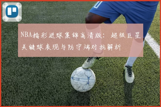 NBA精彩进球集锦高清版：超级巨星关键球表现与防守端对抗解析
