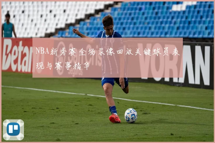NBA新秀赛全场录像回放关键球员表现与赛事精华