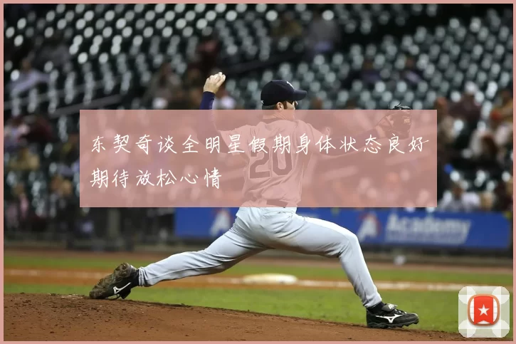 东契奇谈全明星假期身体状态良好期待放松心情